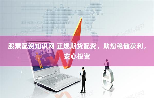 股票配资知识网 正规期货配资，助您稳健获利，安心投资