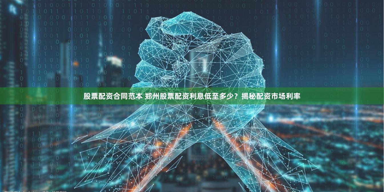 股票配资合同范本 郑州股票配资利息低至多少？揭秘配资市场利率