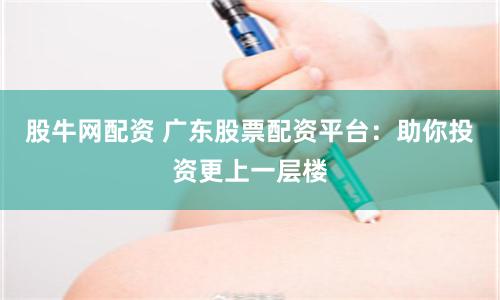 股牛网配资 广东股票配资平台：助你投资更上一层楼