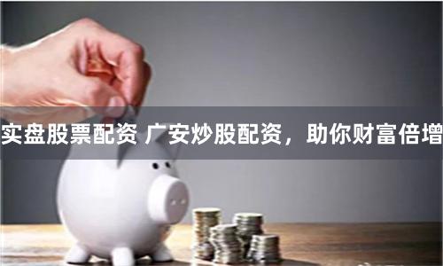 实盘股票配资 广安炒股配资，助你财富倍增