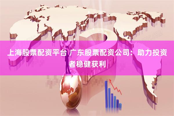 上海股票配资平台 广东股票配资公司：助力投资者稳健获利