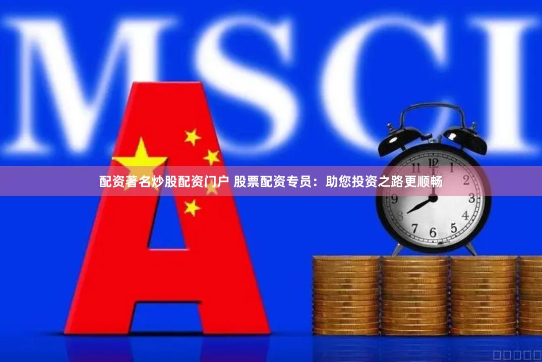 配资著名炒股配资门户 股票配资专员：助您投资之路更顺畅
