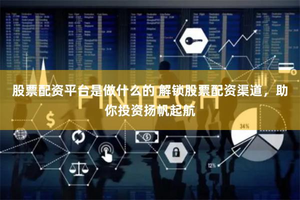 股票配资平台是做什么的 解锁股票配资渠道，助你投资扬帆起航