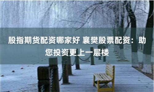 股指期货配资哪家好 襄樊股票配资：助您投资更上一层楼