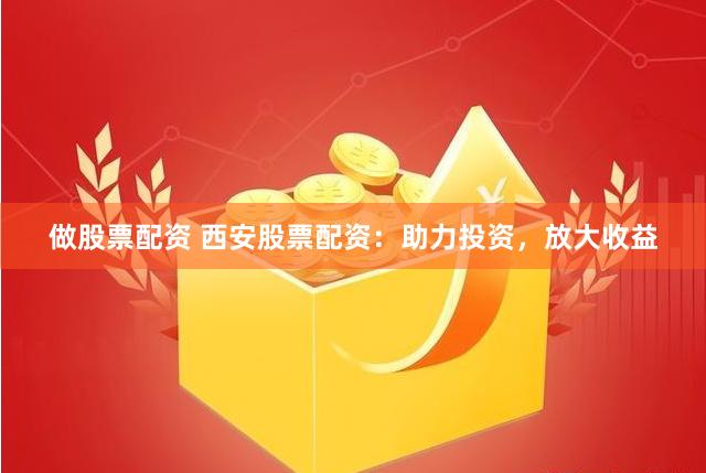 做股票配资 西安股票配资：助力投资，放大收益
