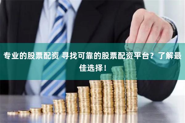 专业的股票配资 寻找可靠的股票配资平台？了解最佳选择！