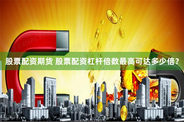 股票配资期货 股票配资杠杆倍数最高可达多少倍？