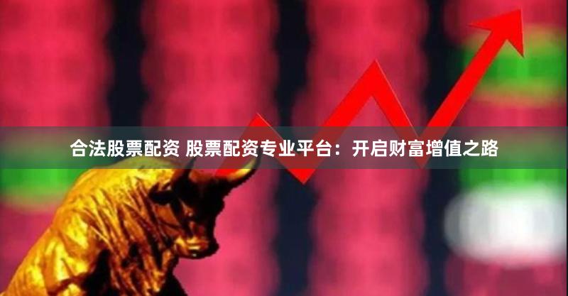 合法股票配资 股票配资专业平台：开启财富增值之路
