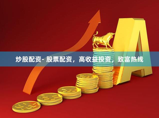炒股配资- 股票配资，高收益投资，致富热线