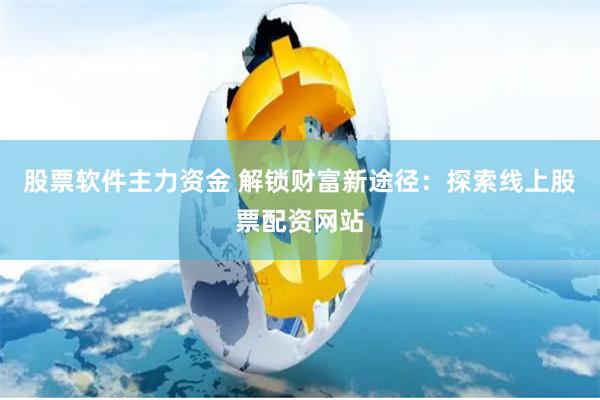 股票软件主力资金 解锁财富新途径：探索线上股票配资网站