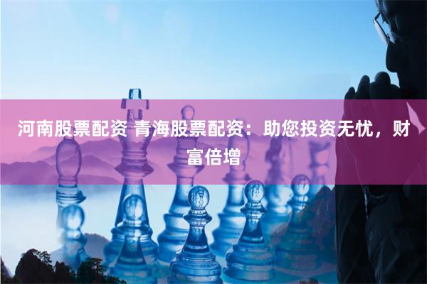 河南股票配资 青海股票配资：助您投资无忧，财富倍增