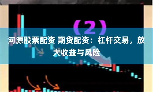 河源股票配资 期货配资：杠杆交易，放大收益与风险