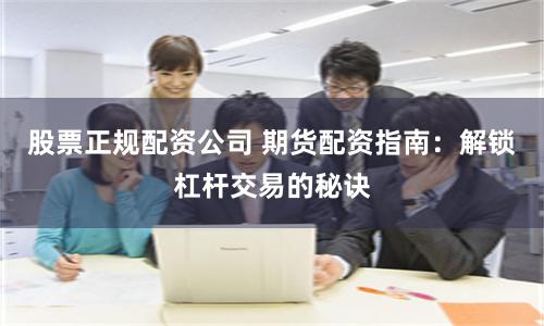 股票正规配资公司 期货配资指南：解锁杠杆交易的秘诀