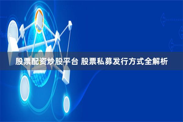 股票配资炒股平台 股票私募发行方式全解析