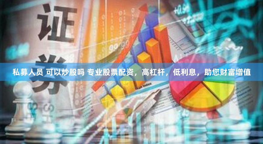 私募人员 可以炒股吗 专业股票配资，高杠杆，低利息，助您财富增值