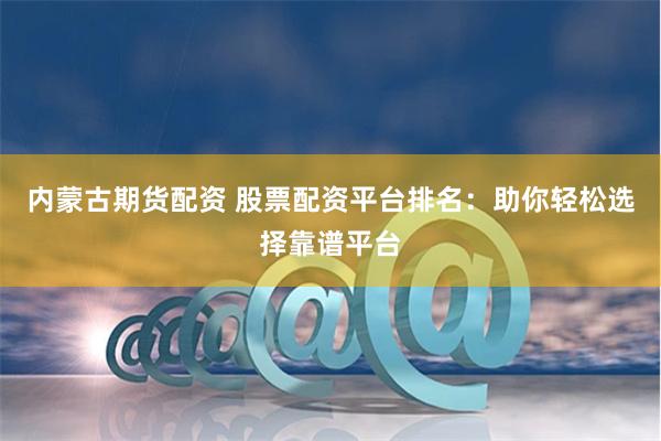 内蒙古期货配资 股票配资平台排名：助你轻松选择靠谱平台