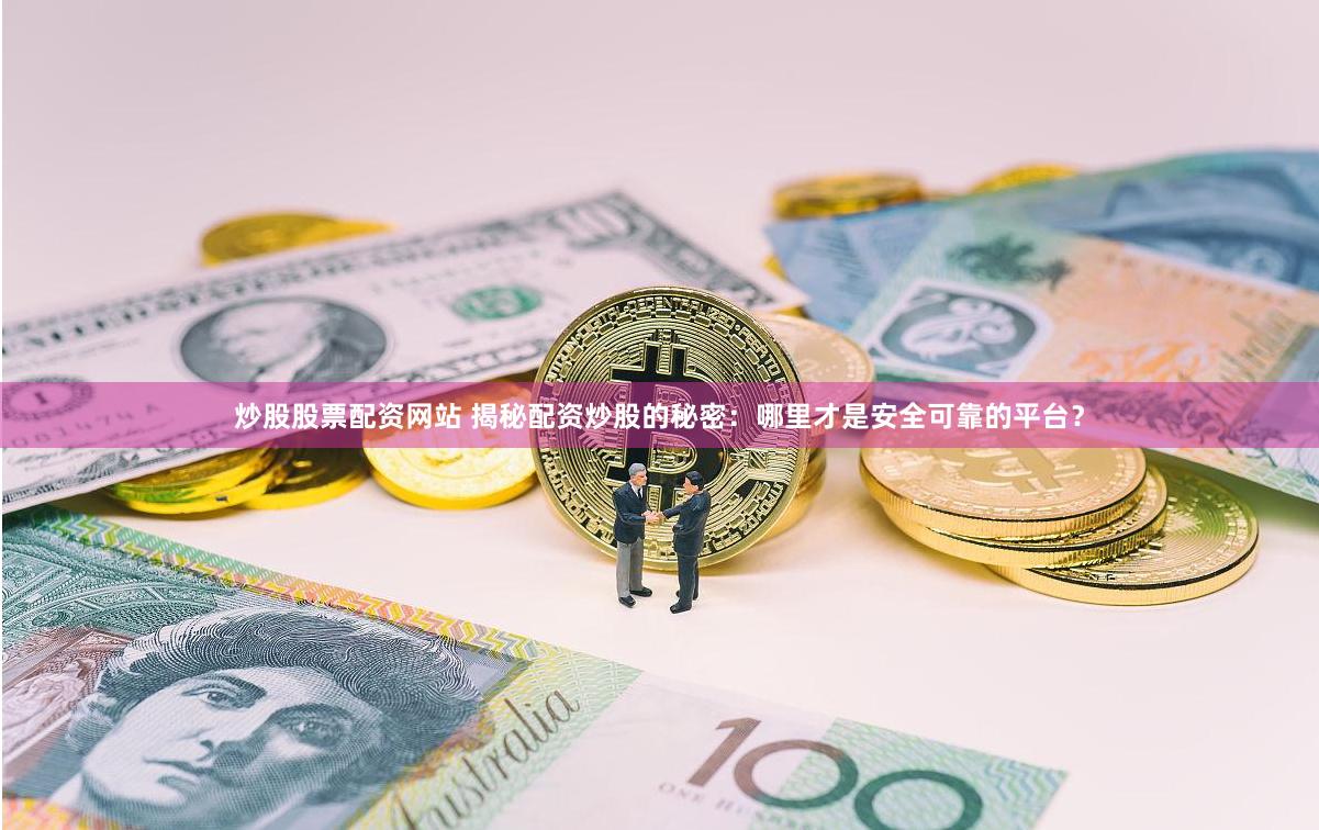 炒股股票配资网站 揭秘配资炒股的秘密：哪里才是安全可靠的平台？