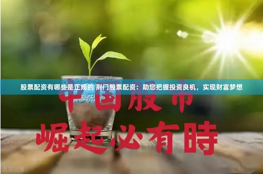 股票配资有哪些是正规的 荆门股票配资：助您把握投资良机，实现财富梦想