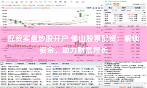 配资实盘炒股开户 佛山股票配资：解锁资金，助力财富增长