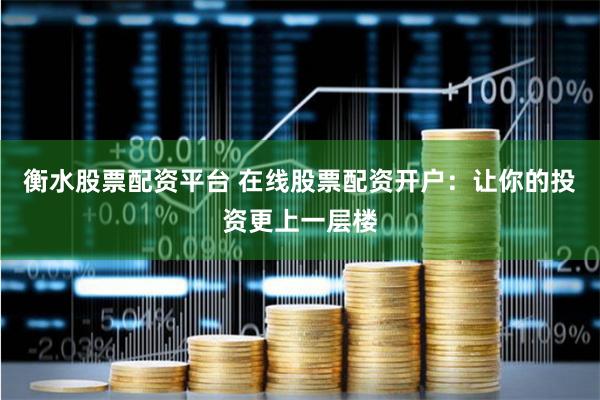 衡水股票配资平台 在线股票配资开户：让你的投资更上一层楼