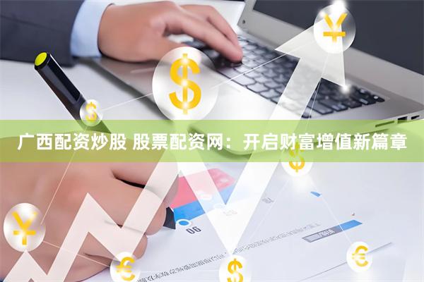 广西配资炒股 股票配资网：开启财富增值新篇章