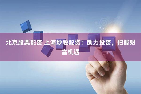 北京股票配资 上海炒股配资：助力投资，把握财富机遇