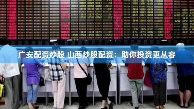 广安配资炒股 山西炒股配资：助你投资更从容