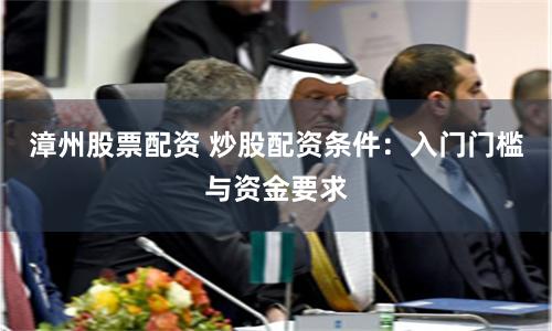 漳州股票配资 炒股配资条件：入门门槛与资金要求