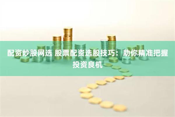 配资炒股网选 股票配资选股技巧：助你精准把握投资良机