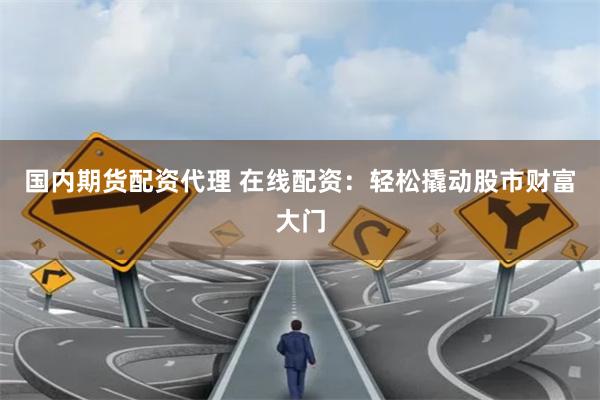 国内期货配资代理 在线配资：轻松撬动股市财富大门