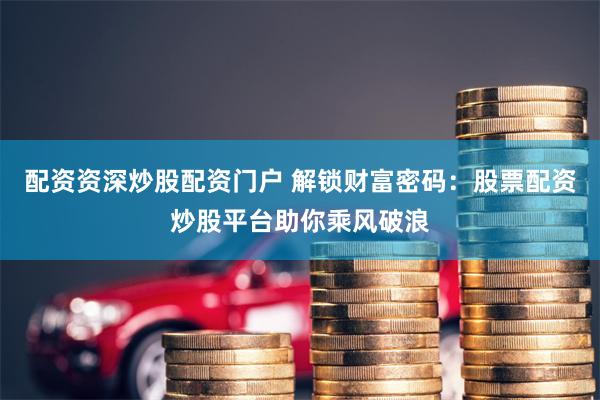 配资资深炒股配资门户 解锁财富密码：股票配资炒股平台助你乘风破浪