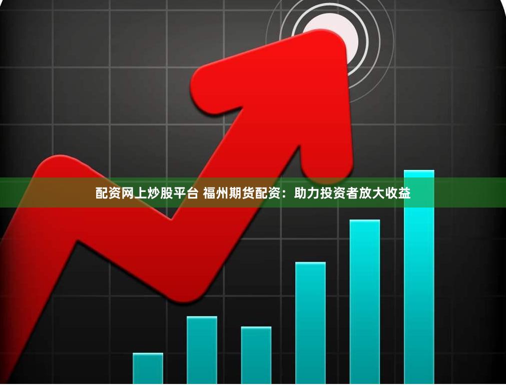 配资网上炒股平台 福州期货配资：助力投资者放大收益