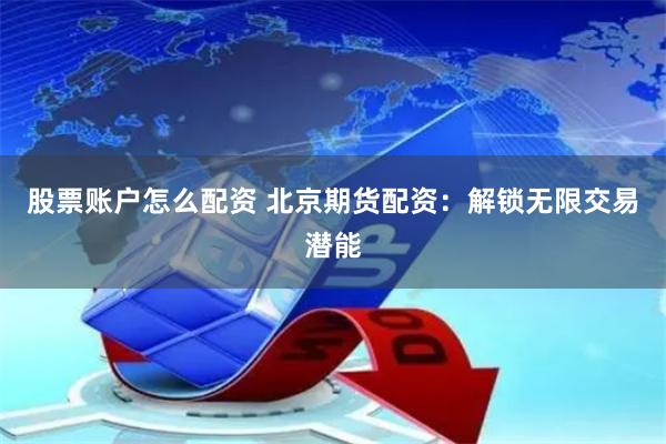 股票账户怎么配资 北京期货配资：解锁无限交易潜能
