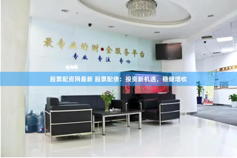 股票配资网最新 股票配债：投资新机遇，稳健增收