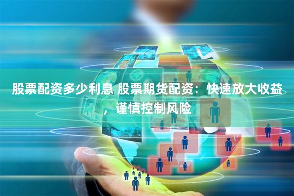 股票配资多少利息 股票期货配资：快速放大收益，谨慎控制风险