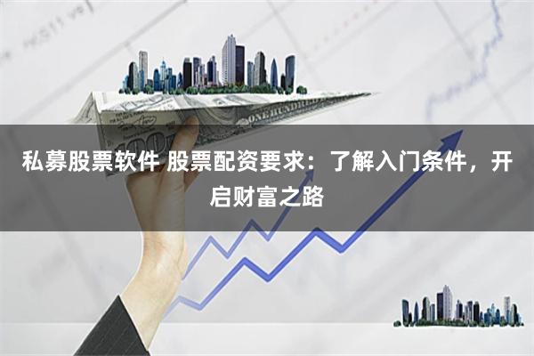 私募股票软件 股票配资要求：了解入门条件，开启财富之路