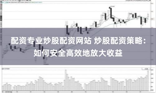 配资专业炒股配资网站 炒股配资策略：如何安全高效地放大收益