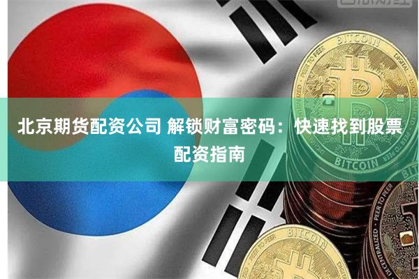 北京期货配资公司 解锁财富密码：快速找到股票配资指南