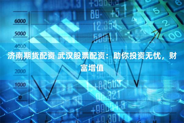 济南期货配资 武汉股票配资：助你投资无忧，财富增值