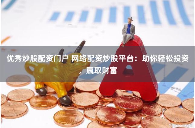 优秀炒股配资门户 网络配资炒股平台：助你轻松投资，赢取财富