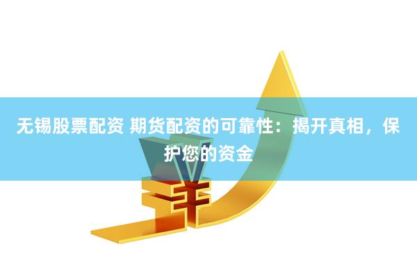 无锡股票配资 期货配资的可靠性：揭开真相，保护您的资金