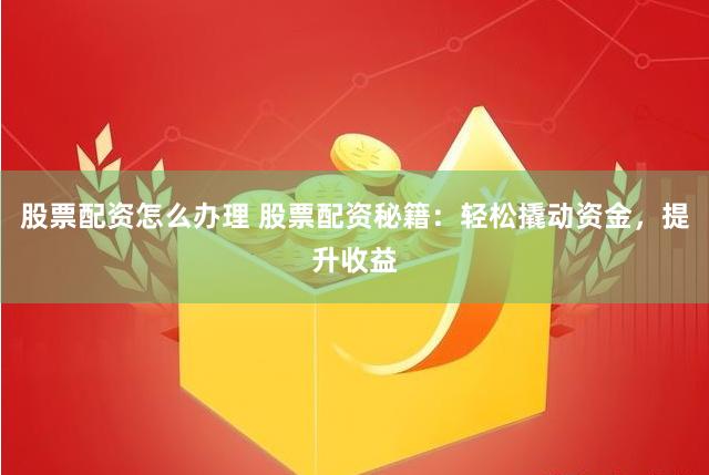 股票配资怎么办理 股票配资秘籍：轻松撬动资金，提升收益