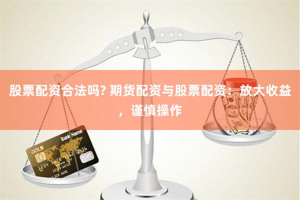 股票配资合法吗? 期货配资与股票配资：放大收益，谨慎操作