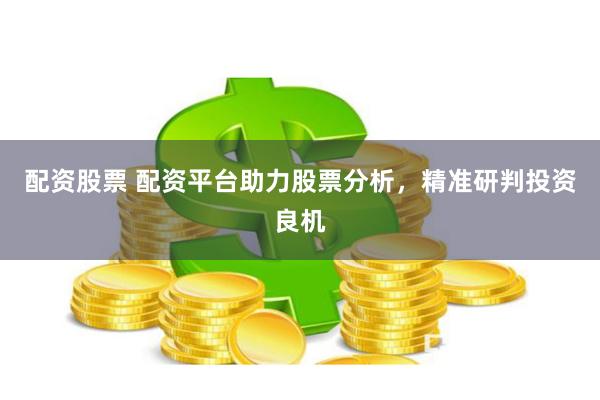 配资股票 配资平台助力股票分析，精准研判投资良机