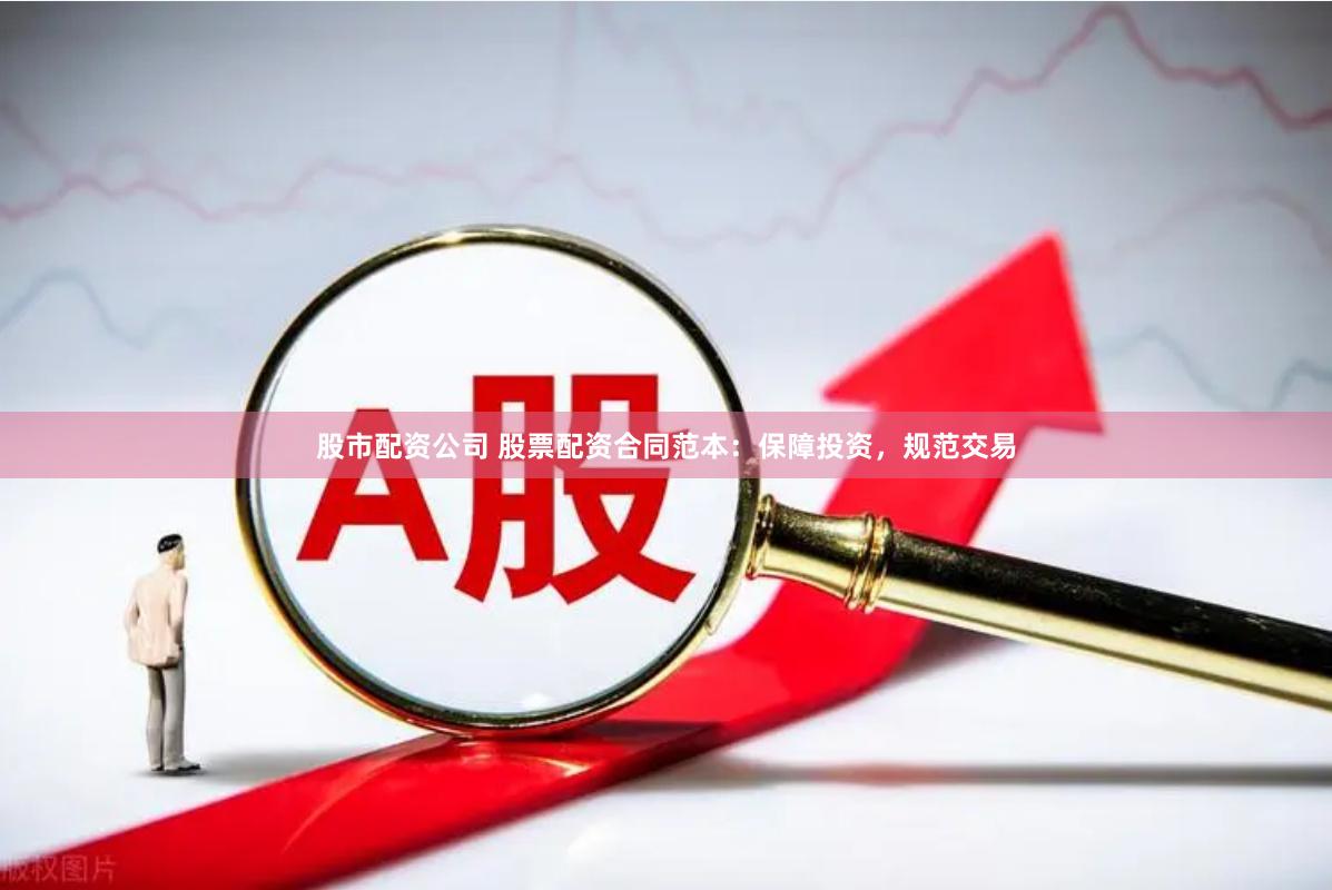 股市配资公司 股票配资合同范本：保障投资，规范交易
