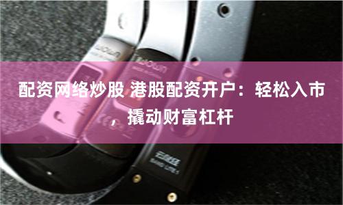 配资网络炒股 港股配资开户：轻松入市，撬动财富杠杆