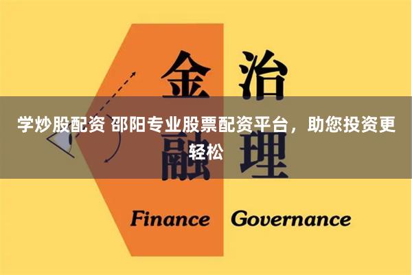 学炒股配资 邵阳专业股票配资平台，助您投资更轻松