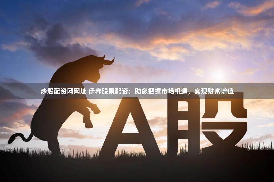 炒股配资网网址 伊春股票配资：助您把握市场机遇，实现财富增值