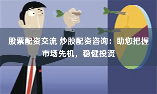 股票配资交流 炒股配资咨询：助您把握市场先机，稳健投资