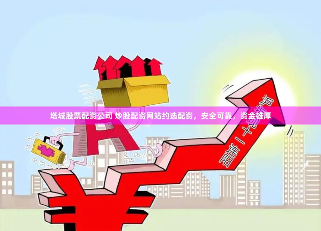 塔城股票配资公司 炒股配资网站约选配资，安全可靠，资金雄厚